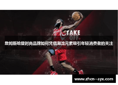 詹姆斯哈登时尚品牌如何凭借潮流元素吸引年轻消费者的关注