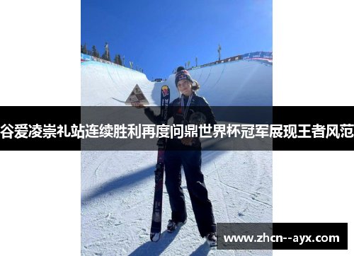 谷爱凌崇礼站连续胜利再度问鼎世界杯冠军展现王者风范