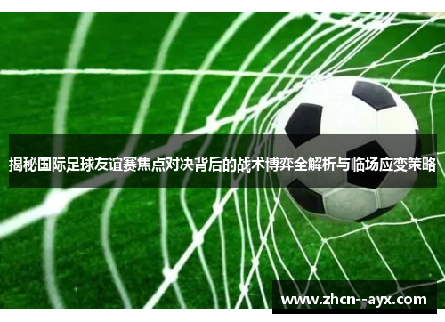 揭秘国际足球友谊赛焦点对决背后的战术博弈全解析与临场应变策略