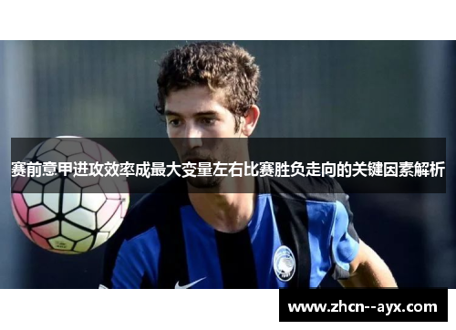 赛前意甲进攻效率成最大变量左右比赛胜负走向的关键因素解析