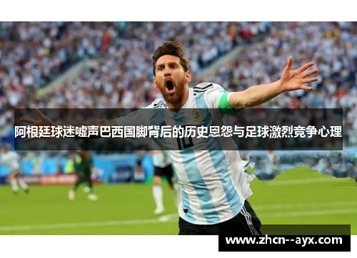 阿根廷球迷嘘声巴西国脚背后的历史恩怨与足球激烈竞争心理