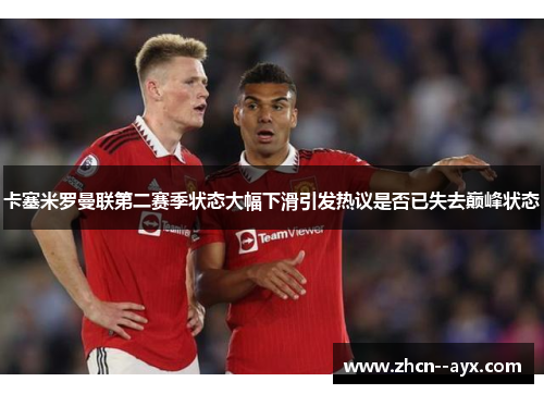 卡塞米罗曼联第二赛季状态大幅下滑引发热议是否已失去巅峰状态