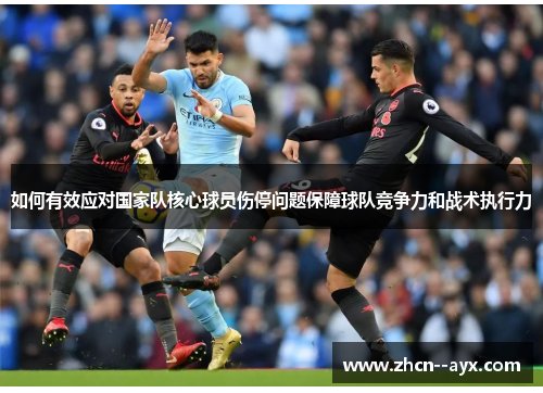 如何有效应对国家队核心球员伤停问题保障球队竞争力和战术执行力