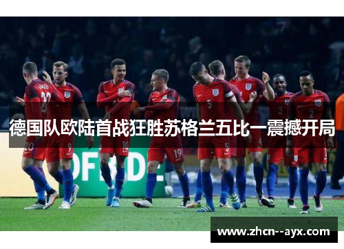 德国队欧陆首战狂胜苏格兰五比一震撼开局 德国队欧陆首战狂胜苏格兰五比一震撼开局