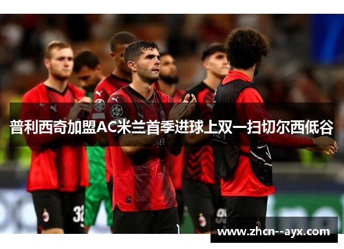 普利西奇加盟AC米兰首季进球上双一扫切尔西低谷